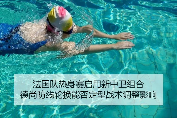 法国队热身赛启用新中卫组合 德尚防线轮换能否定型战术调整影响（kaiyun）