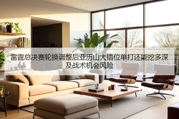 雷霆总决赛轮换调整后亚历山大错位单打还能挖多深及战术机会风险