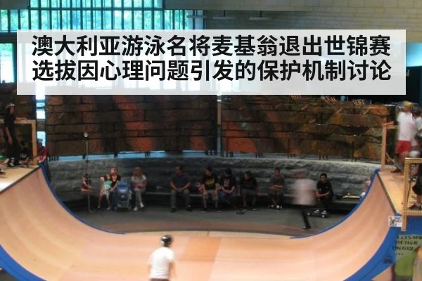 澳大利亚游泳名将麦基翁退出世锦赛选拔因心理问题引发的保护机制讨论