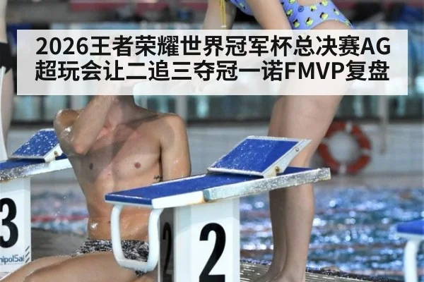 2026王者荣耀世界冠军杯总决赛AG超玩会让二追三夺冠一诺FMVP复盘
