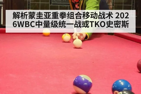 解析蒙圭亚重拳组合移动战术 2026WBC中量级统一战或TKO史密斯
