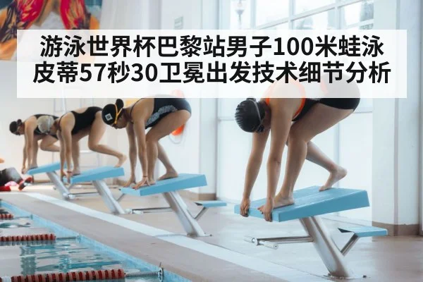 游泳世界杯巴黎站男子100米蛙泳皮蒂57秒30卫冕出发技术细节分析