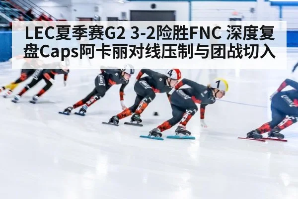 LEC夏季赛G2 3-2险胜FNC 深度复盘Caps阿卡丽对线压制与团战切入