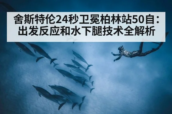 舍斯特伦24秒卫冕柏林站50自：出发反应和水下腿技术全解析