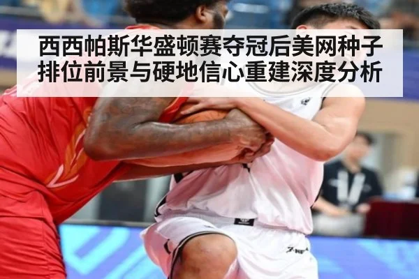 西西帕斯华盛顿赛夺冠后美网种子排位前景与硬地信心重建深度分析 - kaiyun