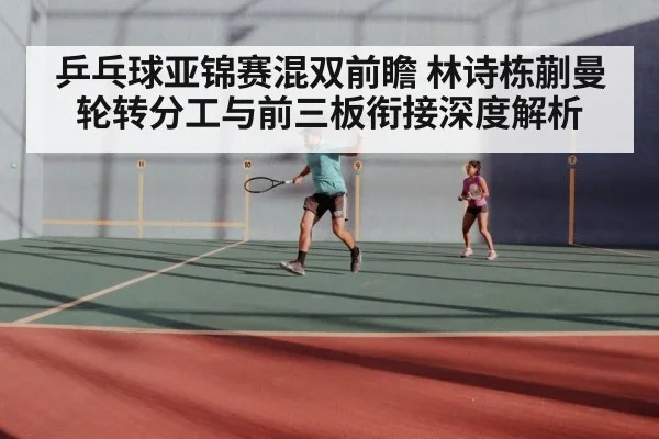 乒乓球亚锦赛混双前瞻 林诗栋蒯曼轮转分工与前三板衔接深度解析 - kaiyun