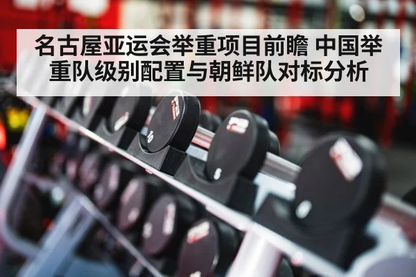 名古屋亚运会举重项目前瞻 中国举重队级别配置与朝鲜队对标分析 - kaiyun