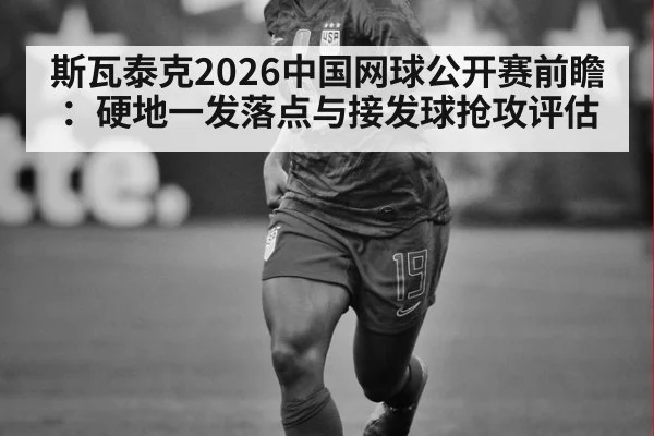 斯瓦泰克2026中国网球公开赛前瞻：硬地一发落点与接发球抢攻评估 - kaiyun