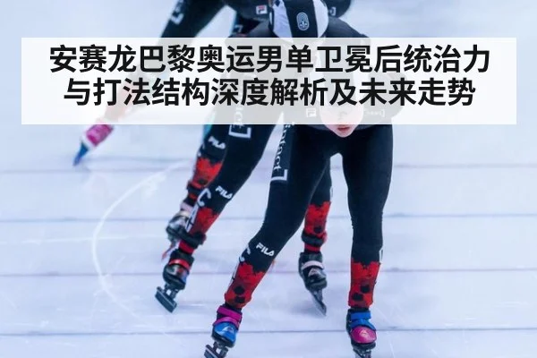 安赛龙巴黎奥运男单卫冕后统治力与打法结构深度解析及未来走势 - kaiyun